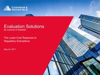 Evaluation Solutions
By Cushman & Wakefield
The Lower-Cost Response to
Regulatory Exemptions
May 24, 2017
 