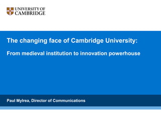 The changing face of Cambridge University:
From medieval institution to innovation powerhouse
Paul Mylrea, Director of Communications
 
