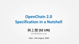 OpenChain 2.0
Specification in a Nutshell
林上智 (SZ LIN)
szlin@debian.org
Date: 12th August, 2020
 
