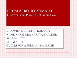 FROM ZERO TO ZOMATO
Discover Great Place To Eat Around You
ST.XAVIER’S COLLEGE KOLKATA
NAME:NARENDRA NARAYAN HALDER
ROLL NO.:0253
ROOM NO:14
GUIDE:PROF. ANULEKHA BANERJEE
 