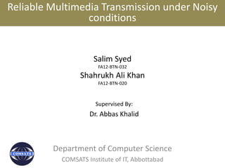 Salim Syed
FA12-BTN-032
Shahrukh Ali Khan
FA12-BTN-020
Department of Computer Science
COMSATS Institute of IT, Abbottabad
Supervised By:
Dr. Abbas Khalid
Reliable Multimedia Transmission under Noisy
conditions
 