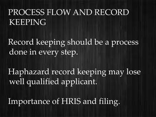 PROCESS FLOW AND RECORD
KEEPING

Record keeping should be a process
done in every step.

Haphazard record keeping may lose
well qualified applicant.

Importance of HRIS and filing.
 