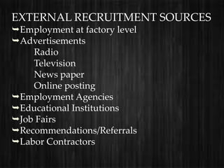 EXTERNAL RECRUITMENT SOURCES
Employment at factory level
Advertisements
    Radio
    Television
    News paper
    Online posting
Employment Agencies
Educational Institutions
Job Fairs
Recommendations/Referrals
Labor Contractors
 