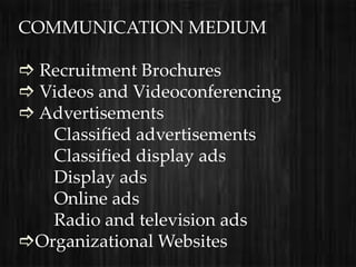 COMMUNICATION MEDIUM

 Recruitment Brochures
 Videos and Videoconferencing
 Advertisements
   Classified advertisements
   Classified display ads
   Display ads
   Online ads
   Radio and television ads
Organizational Websites
 