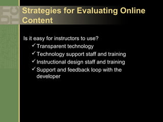 Strategies for Evaluating Online
Content

Is it easy for instructors to use?
      Transparent technology
      Technology support staff and training
      Instructional design staff and training
      Support and feedback loop with the
       developer
 