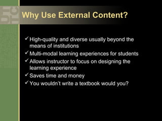 Why Use External Content?

 High-quality and diverse usually beyond the
  means of institutions
 Multi-modal learning experiences for students
 Allows instructor to focus on designing the
  learning experience
 Saves time and money
 You wouldn’t write a textbook would you?
 