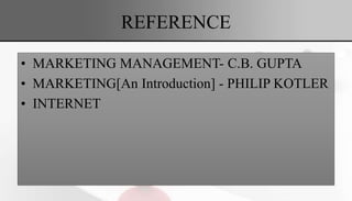 REFERENCE
• MARKETING MANAGEMENT- C.B. GUPTA
• MARKETING[An Introduction] - PHILIP KOTLER
• INTERNET
 