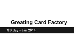 Greating Card Factory
GB day - Jan 2014

 