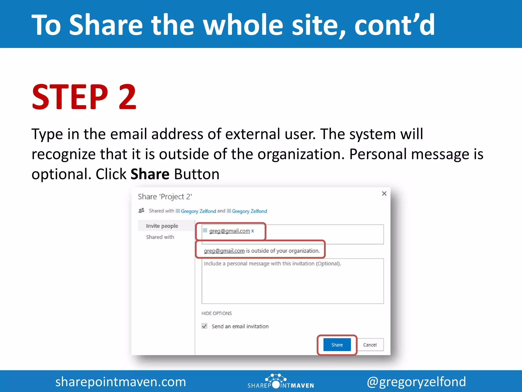 sharepointmaven.com @gregoryzelfondsharepointmaven.com @gregoryzelfond
To Share the whole site, cont’d
STEP 2
Type in the email address of external user. The system will
recognize that it is outside of the organization. Personal message is
optional. Click Share Button
 