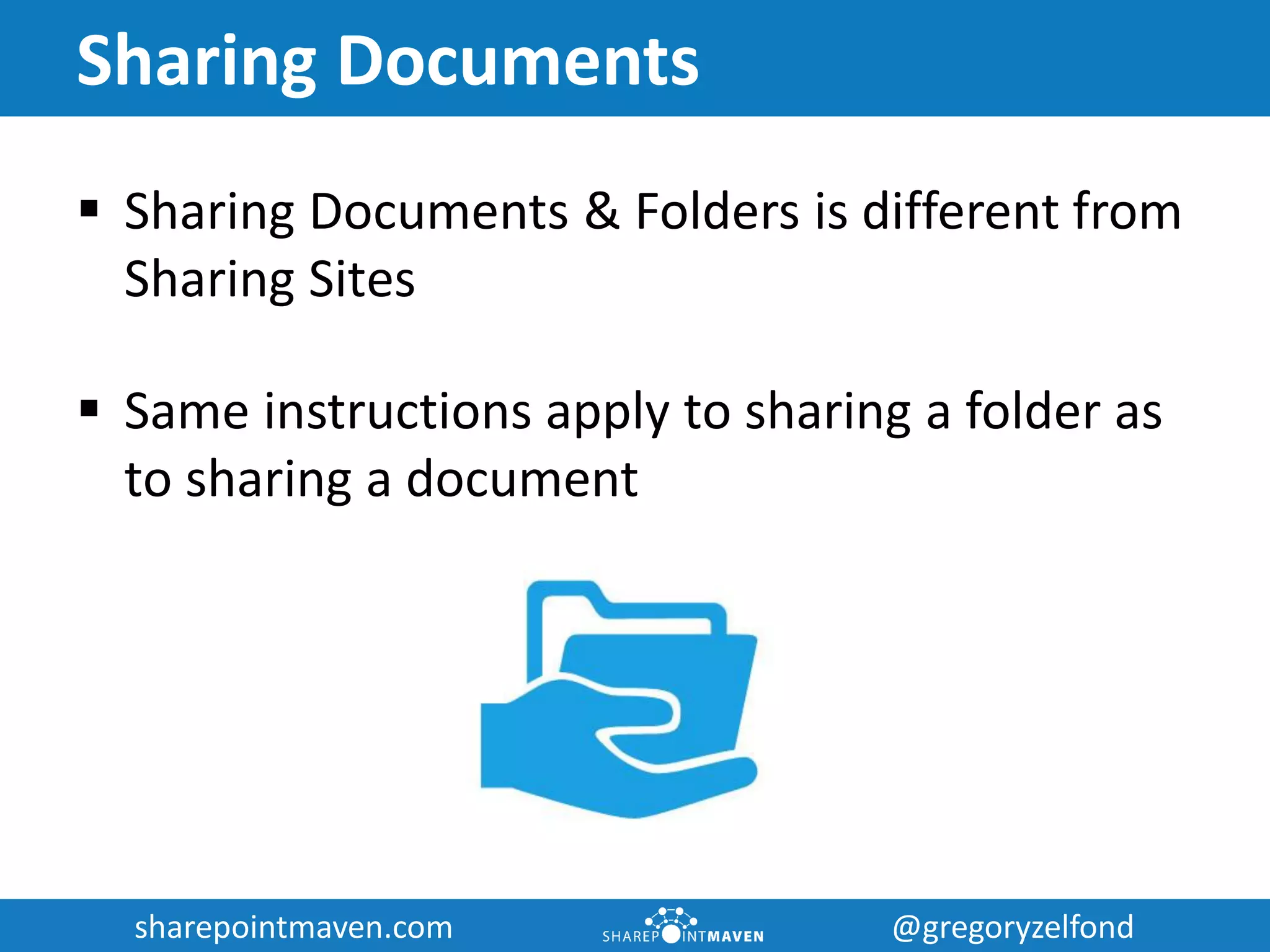 sharepointmaven.com @gregoryzelfondsharepointmaven.com @gregoryzelfond
Sharing Documents
 Sharing Documents & Folders is different from
Sharing Sites
 Same instructions apply to sharing a folder as
to sharing a document
 