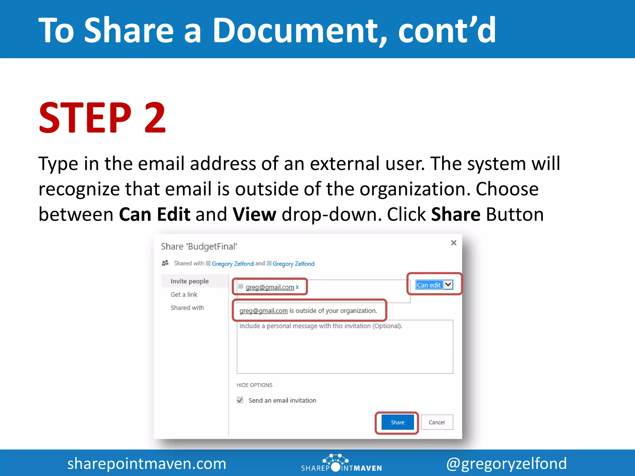 sharepointmaven.com @gregoryzelfondsharepointmaven.com @gregoryzelfond
To Share a Document, cont’d
STEP 2
Type in the email address of an external user. The system will
recognize that email is outside of the organization. Choose
between Can Edit and View drop-down. Click Share Button
 