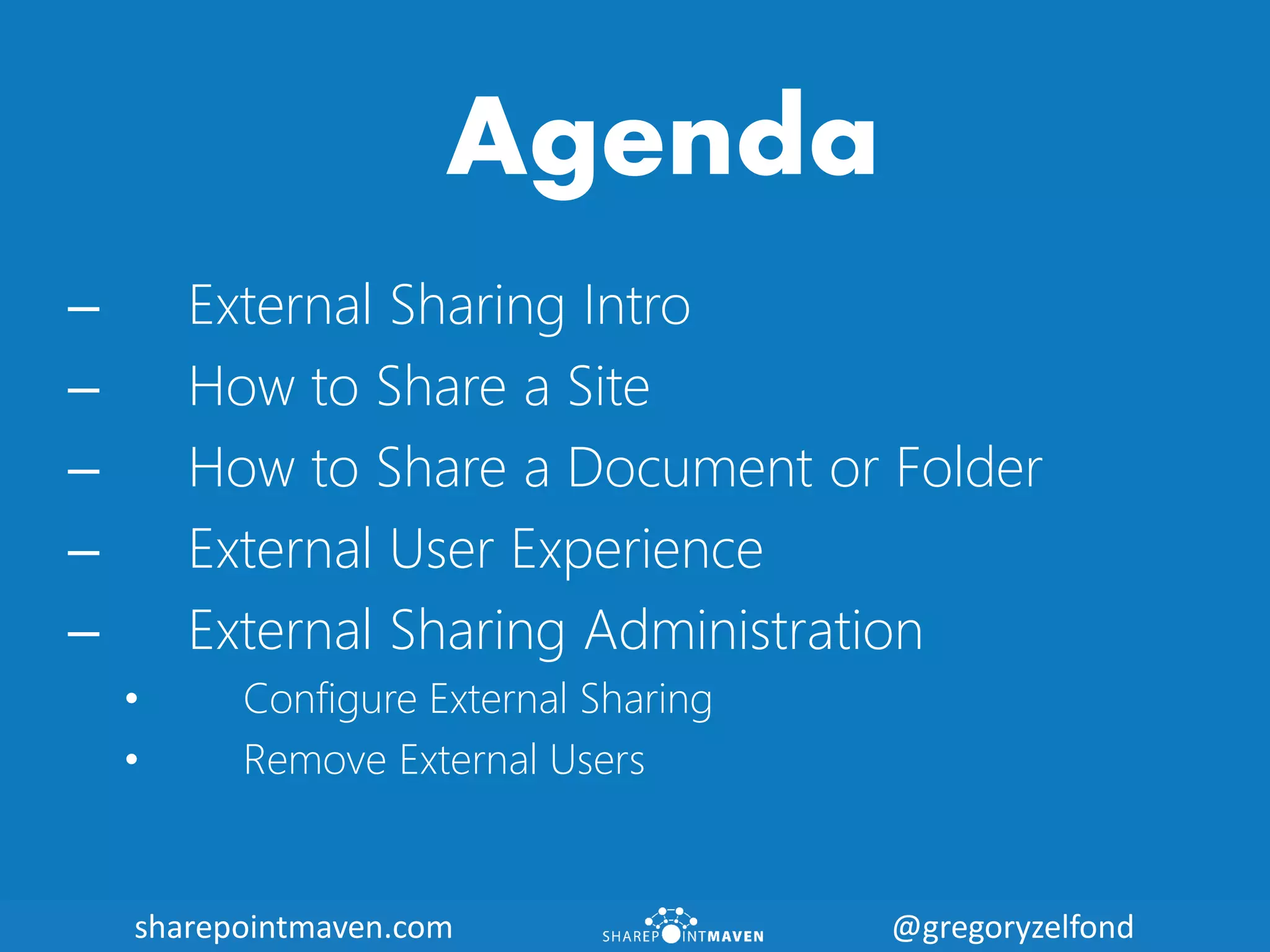 sharepointmaven.com @gregoryzelfondsharepointmaven.com @gregoryzelfond
Agenda
– External Sharing Intro
– How to Share a Site
– How to Share a Document or Folder
– External User Experience
– External Sharing Administration
• Configure External Sharing
• Remove External Users
 