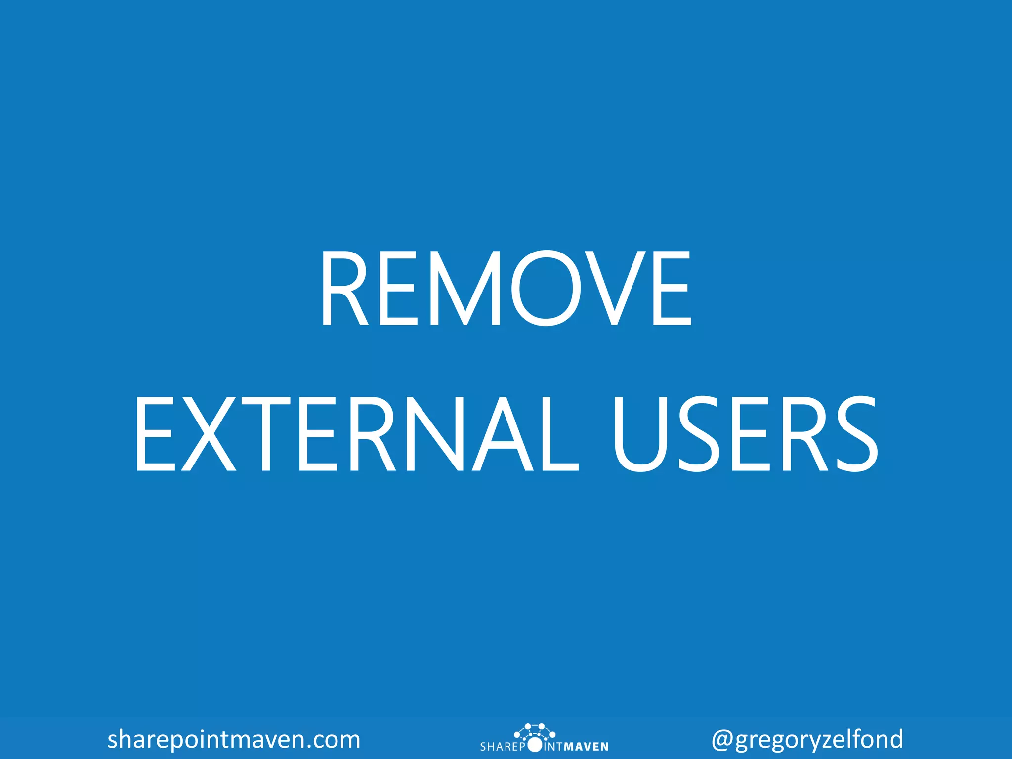 sharepointmaven.com @gregoryzelfondsharepointmaven.com @gregoryzelfond
REMOVE
EXTERNAL USERS
 