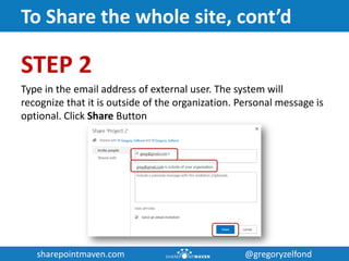 sharepointmaven.com @gregoryzelfondsharepointmaven.com @gregoryzelfond
To Share the whole site, cont’d
STEP 2
Type in the email address of external user. The system will
recognize that it is outside of the organization. Personal message is
optional. Click Share Button
 