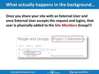 sharepointmaven.com @gregoryzelfondsharepointmaven.com @gregoryzelfond
What actually happens in the background…
Once you share your site with an External User and
once External User accepts the request and logins, that
user is physically added to the Site Members Group!!!
 