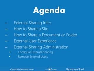 sharepointmaven.com @gregoryzelfondsharepointmaven.com @gregoryzelfond
Agenda
– External Sharing Intro
– How to Share a Site
– How to Share a Document or Folder
– External User Experience
– External Sharing Administration
• Configure External Sharing
• Remove External Users
 