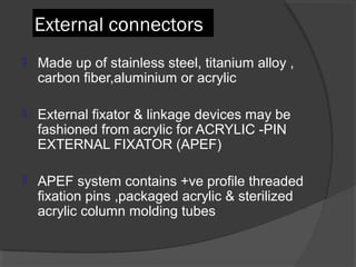 External connectors  Made up of stainless steel, titanium alloy , carbon fiber,aluminium or acrylic  External fixator & linkage devices may be fashioned from acrylic for ACRYLIC -PIN EXTERNAL FIXATOR (APEF) APEF system contains +ve profile threaded fixation pins ,packaged acrylic & sterilized acrylic column molding tubes  