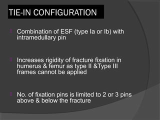 TIE-IN CONFIGURATION  Combination of ESF (type Іa or Іb) with intramedullary pin  Increases rigidity of fracture fixation in humerus & femur as type ІІ &Type ІІІ frames cannot be applied  No. of fixation pins is limited to 2 or 3 pins above & below the fracture  