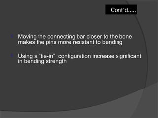 Cont’d….. Moving the connecting bar closer to the bone makes the pins more resistant to bending Using a “tie-in”  configuration increase significant in bending strength  