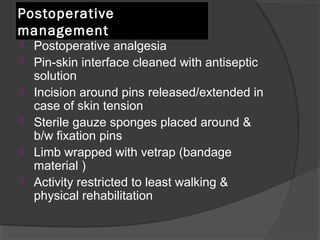 Postoperative management Postoperative analgesia  Pin-skin interface cleaned with antiseptic solution  Incision around pins released/extended in case of skin tension  Sterile gauze sponges placed around & b/w fixation pins  Limb wrapped with vetrap (bandage material ) Activity restricted to least walking & physical rehabilitation  