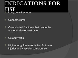 Indications for use   Long bone fractures Open fractures  Comminuted fractures that cannot be anatomically reconstructed Osteomyelitis High-energy fractures with soft- tissue injuries and vascular compromise 