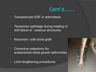 Cont’d........ Transarticular ESF in arthrodesis  Temporary splintage during healing of soft tissue or  osseous structures  Nonunion  / with bone graft  Corrective osteotomy for antebrachial /tibial growth deformities Limb lengthening procedures  