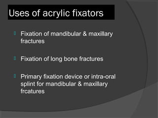 Uses of acrylic fixators  Fixation of mandibular & maxillary fractures  Fixation of long bone fractures  Primary fixation device or intra-oral splint for mandibular & maxillary frcatures  