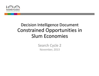 Decision Intelligence Document 
Constrained Opportunities in 
Slum Economies 
Search Cycle 2 
November, 2013 
 