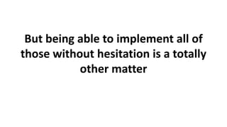 But being able to implement all of
those without hesitation is a totally
other matter
 