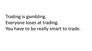 Trading is gambling.
Everyone loses at trading.
You have to be really smart to trade.
 