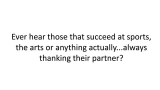 Ever hear those that succeed at sports,
the arts or anything actually...always
thanking their partner?
 