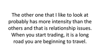 The other one that I like to look at
probably has more intensity than the
others and that is relationship issues.
When you start trading, it is a long
road you are beginning to travel.
 