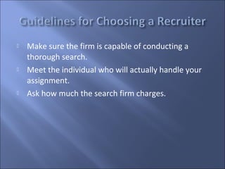    Make sure the firm is capable of conducting a
    thorough search.
   Meet the individual who will actually handle your
    assignment.
   Ask how much the search firm charges.
 