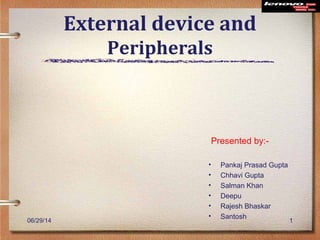 External device and
Peripherals
Presented by:-
• Pankaj Prasad Gupta
• Chhavi Gupta
• Salman Khan
• Deepu
• Rajesh Bhaskar
• Santosh
106/29/14
 