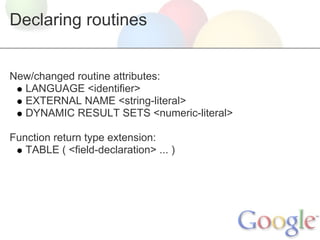 Declaring routines


New/changed routine attributes:
  LANGUAGE <identifier>
  EXTERNAL NAME <string-literal>
  DYNAMIC RE...