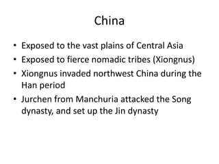 ChinaExposed to the vast plains of Central AsiaExposed to fierce nomadic tribes (Xiongnus)Xiongnus invaded northwest China during the Han periodJurchen from Manchuria attacked the Song dynasty, and set up the Jin dynasty