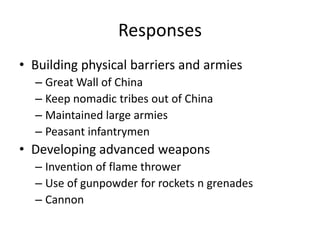 ResponsesBuilding physical barriers and armiesGreat Wall of ChinaKeep nomadic tribes out of ChinaMaintained large armiesPeasant infantrymenDeveloping advanced weaponsInvention of flame throwerUse of gunpowder for rockets n grenadesCannon