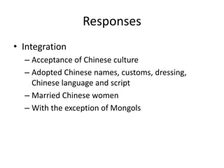 ResponsesIntegrationAcceptance of Chinese cultureAdopted Chinese names, customs, dressing, Chinese language and scriptMarried Chinese womenWith the exception of Mongols