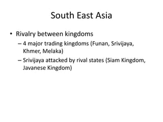South East AsiaRivalry between kingdoms4 major trading kingdoms (Funan, Srivijaya, Khmer, Melaka)Srivijaya attacked by rival states (Siam Kingdom, Javanese Kingdom)