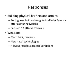 ResponsesBuilding physical barriers and armiesPortuguese built a strong fort called A Famosa after capturing MelakaSecured 12 attacks by rivalsWeaponsMatchlock, cannonsNew naval technologiesHowever useless against Europeans