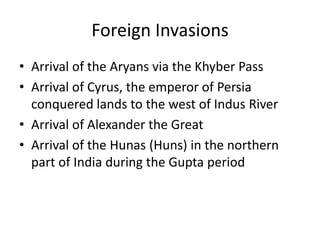 Foreign InvasionsArrival of the Aryans via the Khyber PassArrival of Cyrus, the emperor of Persia conquered lands to the west of Indus RiverArrival of Alexander the GreatArrival of the Hunas (Huns) in the northern part of India during the Gupta period