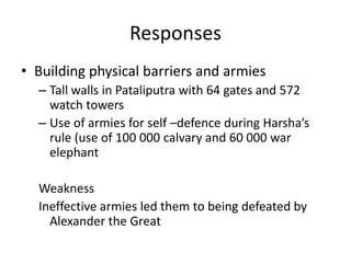 ResponsesBuilding physical barriers and armiesTall walls in Pataliputra with 64 gates and 572 watch towersUse of armies for self –defence during Harsha’s rule (use of 100 000 calvary and 60 000 war elephantWeaknessIneffective armies led them to being defeated by Alexander the Great