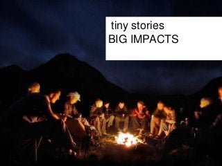 tiny stories 
BIG IMPACTS 
 
