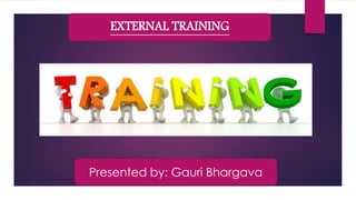 EXTERNAL TRAINING
Presented by: Gauri Bhargava
 