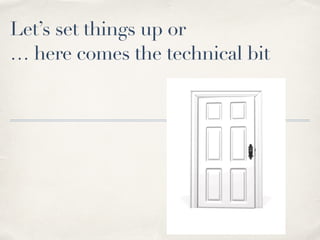 Let’s set things up or 
… here comes the technical bit 
 