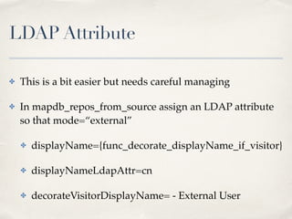 LDAP Attribute 
✤ This is a bit easier but needs careful managing! 
✤ In mapdb_repos_from_source assign an LDAP attribute 
so that mode=“external”! 
✤ displayName={func_decorate_displayName_if_visitor}! 
✤ displayNameLdapAttr=cn! 
✤ decorateVisitorDisplayName= - External User 
 