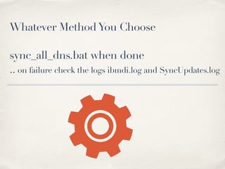 Whatever Method You Choose 
! 
sync_all_dns.bat when done 
.. on failure check the logs ibmdi.log and SyncUpdates.log 
 