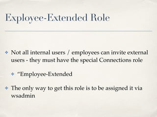 Exployee-Extended Role 
✤ Not all internal users / employees can invite external 
users - they must have the special Connections role! 
✤ “Employee-Extended! 
✤ The only way to get this role is to be assigned it via 
wsadmin 
 