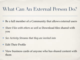 What Can An External Person Do? 
✤ Be a full member of a Community that allows external users! 
✤ Share Files with others as well as Download files shared with 
you ! 
✤ See Activity Streams that they are invited into! 
✤ Edit Their Profile! 
✤ View business cards of anyone who has shared content with 
them 
 