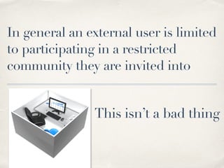 In general an external user is limited 
to participating in a restricted 
community they are invited into 
This isn’t a bad thing 
 